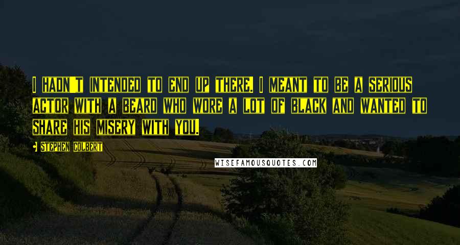 Stephen Colbert Quotes: I hadn't intended to end up there. I meant to be a serious actor with a beard who wore a lot of black and wanted to share his misery with you.