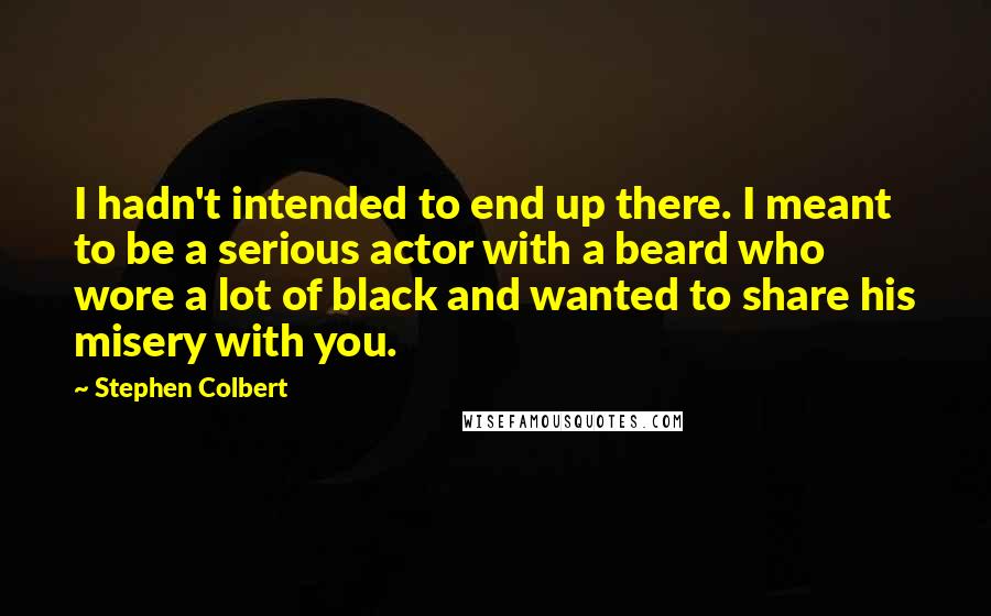 Stephen Colbert Quotes: I hadn't intended to end up there. I meant to be a serious actor with a beard who wore a lot of black and wanted to share his misery with you.