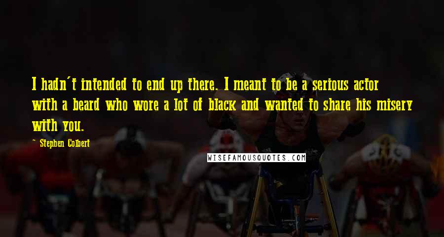 Stephen Colbert Quotes: I hadn't intended to end up there. I meant to be a serious actor with a beard who wore a lot of black and wanted to share his misery with you.