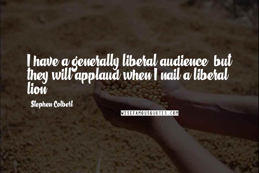 Stephen Colbert Quotes: I have a generally liberal audience, but they will applaud when I nail a liberal lion.