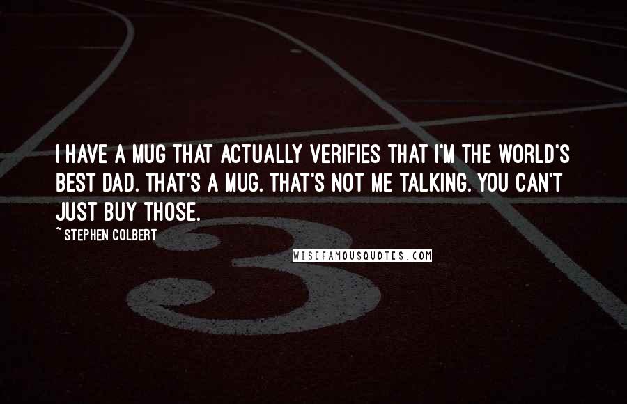 Stephen Colbert Quotes: I have a mug that actually verifies that I'm the world's best dad. That's a mug. That's not me talking. You can't just buy those.