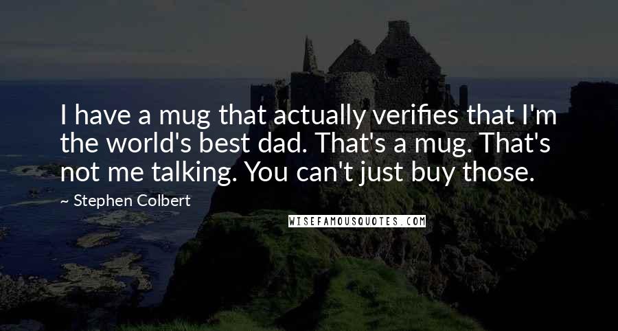 Stephen Colbert Quotes: I have a mug that actually verifies that I'm the world's best dad. That's a mug. That's not me talking. You can't just buy those.