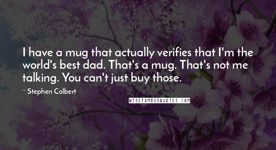 Stephen Colbert Quotes: I have a mug that actually verifies that I'm the world's best dad. That's a mug. That's not me talking. You can't just buy those.