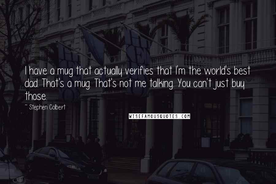 Stephen Colbert Quotes: I have a mug that actually verifies that I'm the world's best dad. That's a mug. That's not me talking. You can't just buy those.