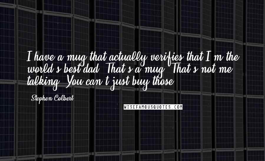 Stephen Colbert Quotes: I have a mug that actually verifies that I'm the world's best dad. That's a mug. That's not me talking. You can't just buy those.