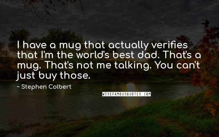 Stephen Colbert Quotes: I have a mug that actually verifies that I'm the world's best dad. That's a mug. That's not me talking. You can't just buy those.