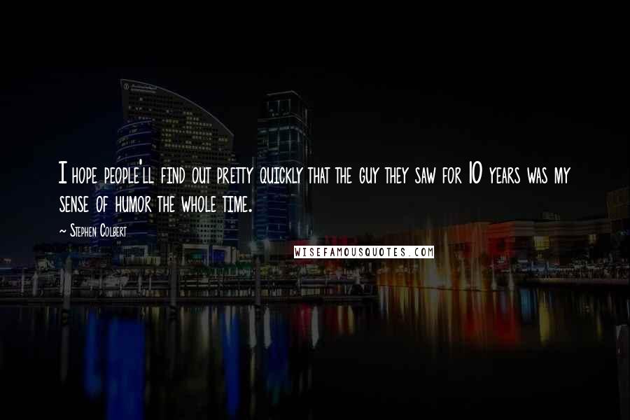 Stephen Colbert Quotes: I hope people'll find out pretty quickly that the guy they saw for 10 years was my sense of humor the whole time.