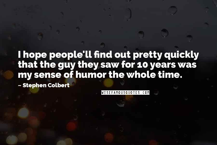 Stephen Colbert Quotes: I hope people'll find out pretty quickly that the guy they saw for 10 years was my sense of humor the whole time.