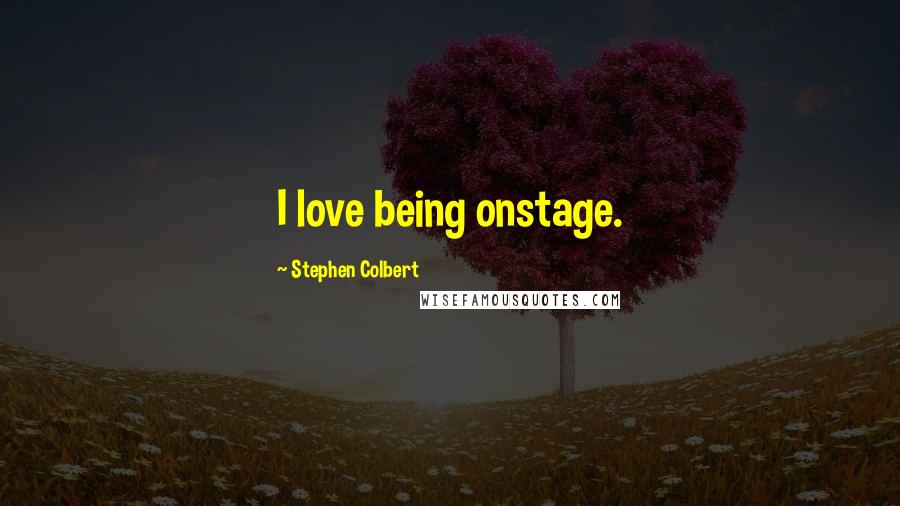 Stephen Colbert Quotes: I love being onstage.