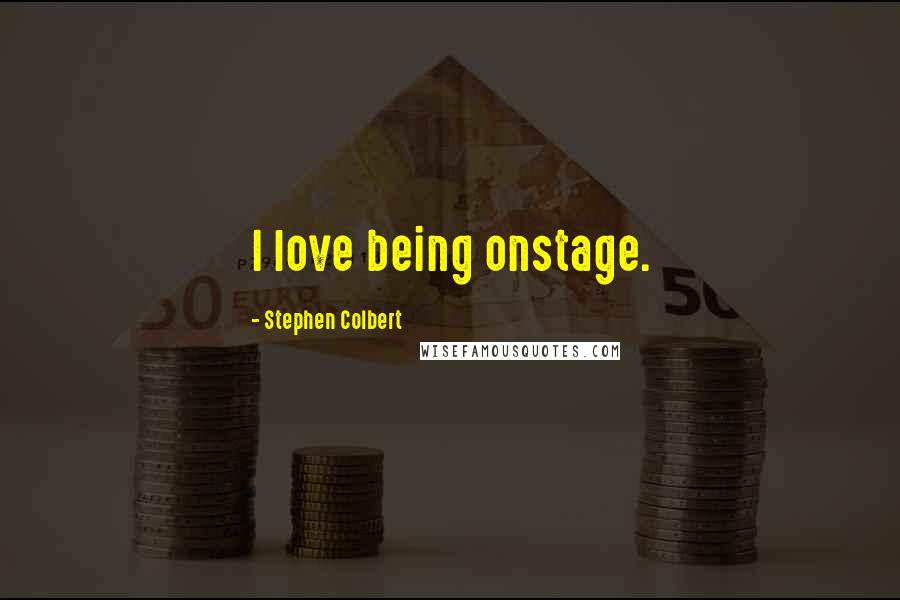 Stephen Colbert Quotes: I love being onstage.