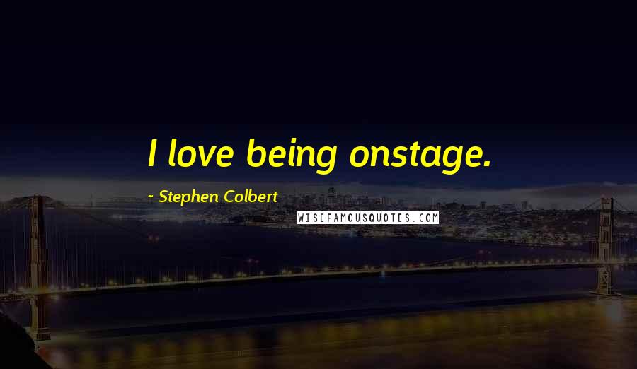 Stephen Colbert Quotes: I love being onstage.