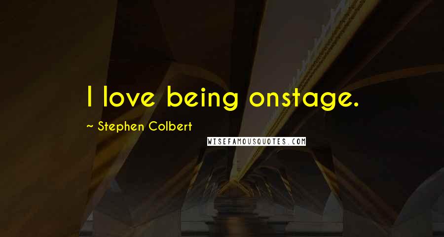 Stephen Colbert Quotes: I love being onstage.