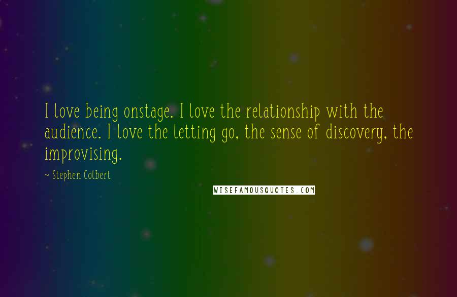 Stephen Colbert Quotes: I love being onstage. I love the relationship with the audience. I love the letting go, the sense of discovery, the improvising.