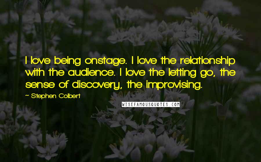 Stephen Colbert Quotes: I love being onstage. I love the relationship with the audience. I love the letting go, the sense of discovery, the improvising.