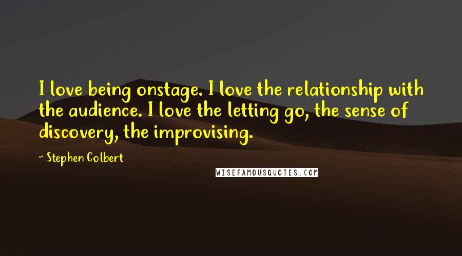 Stephen Colbert Quotes: I love being onstage. I love the relationship with the audience. I love the letting go, the sense of discovery, the improvising.