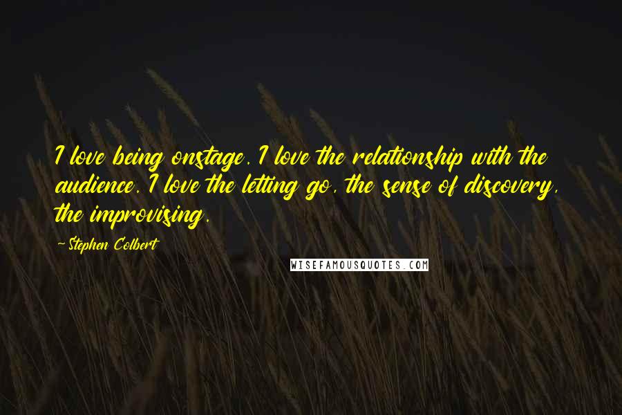 Stephen Colbert Quotes: I love being onstage. I love the relationship with the audience. I love the letting go, the sense of discovery, the improvising.