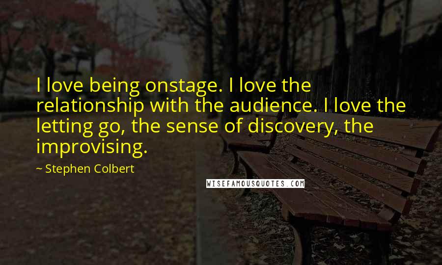 Stephen Colbert Quotes: I love being onstage. I love the relationship with the audience. I love the letting go, the sense of discovery, the improvising.