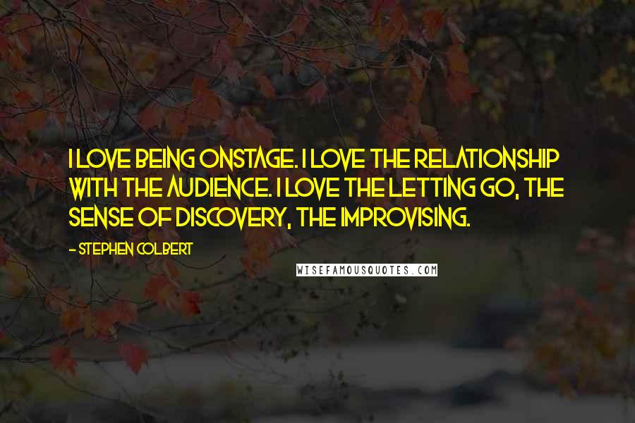 Stephen Colbert Quotes: I love being onstage. I love the relationship with the audience. I love the letting go, the sense of discovery, the improvising.