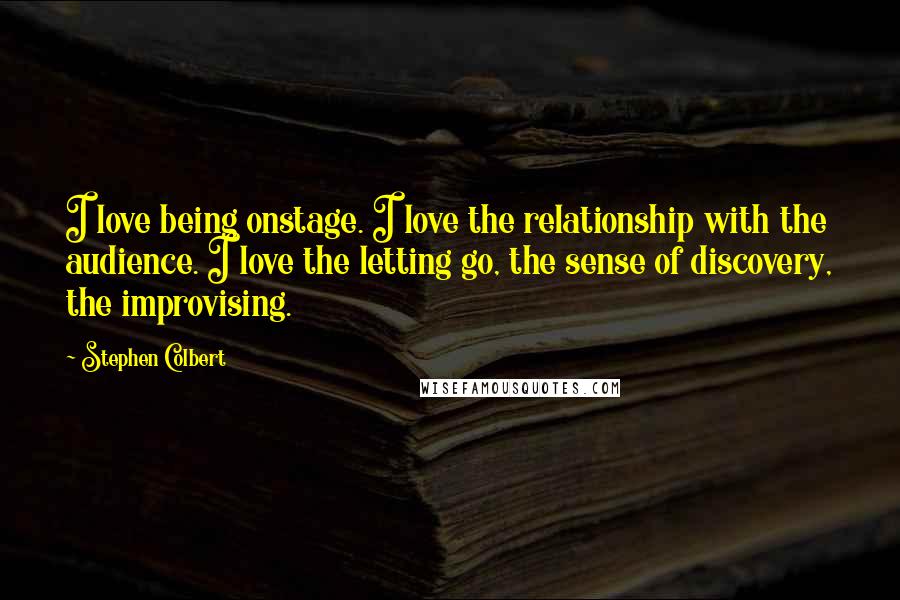 Stephen Colbert Quotes: I love being onstage. I love the relationship with the audience. I love the letting go, the sense of discovery, the improvising.