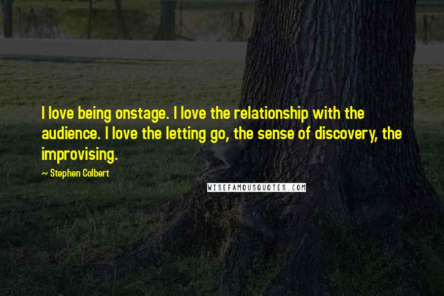 Stephen Colbert Quotes: I love being onstage. I love the relationship with the audience. I love the letting go, the sense of discovery, the improvising.