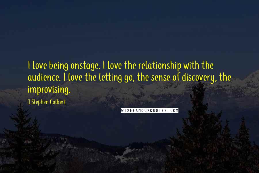 Stephen Colbert Quotes: I love being onstage. I love the relationship with the audience. I love the letting go, the sense of discovery, the improvising.