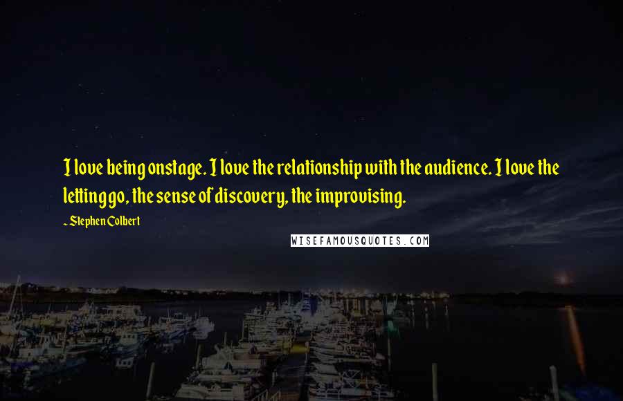 Stephen Colbert Quotes: I love being onstage. I love the relationship with the audience. I love the letting go, the sense of discovery, the improvising.