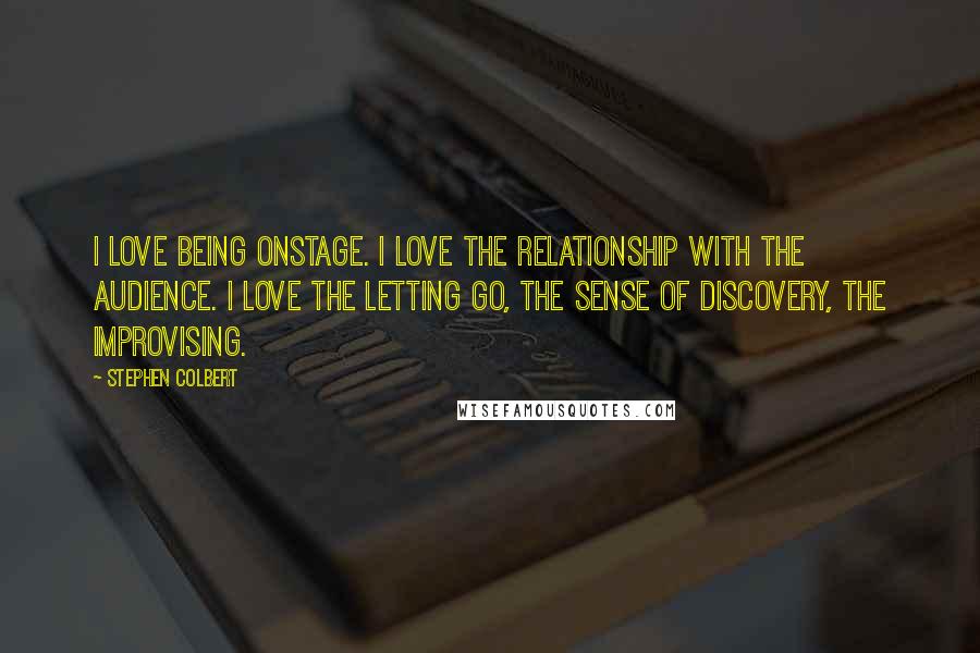 Stephen Colbert Quotes: I love being onstage. I love the relationship with the audience. I love the letting go, the sense of discovery, the improvising.