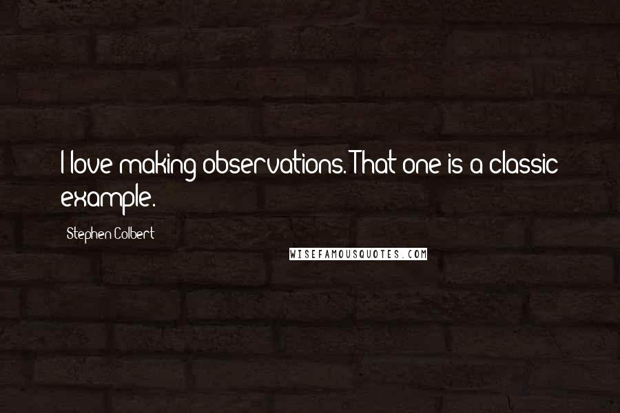 Stephen Colbert Quotes: I love making observations. That one is a classic example.