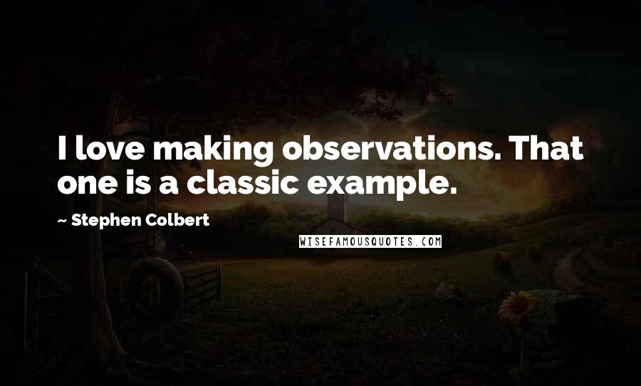 Stephen Colbert Quotes: I love making observations. That one is a classic example.