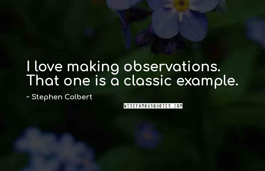 Stephen Colbert Quotes: I love making observations. That one is a classic example.