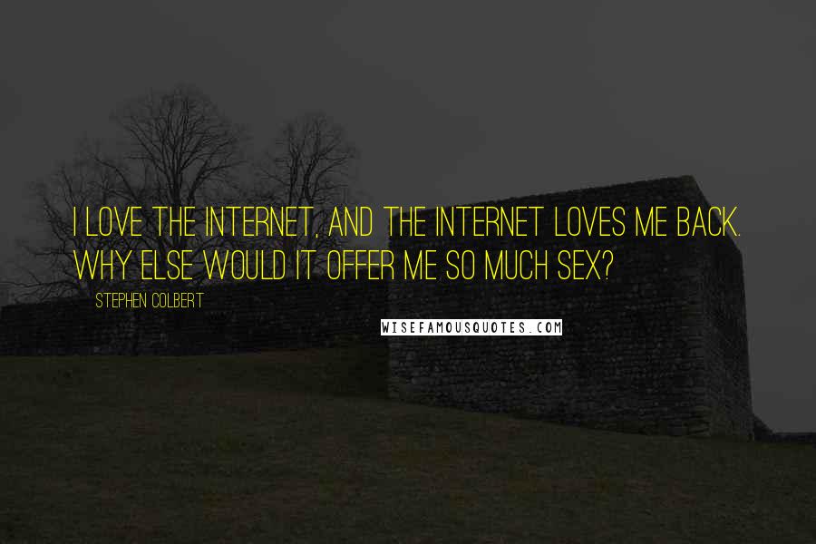 Stephen Colbert Quotes: I love the Internet, and the Internet loves me back. Why else would it offer me so much sex?