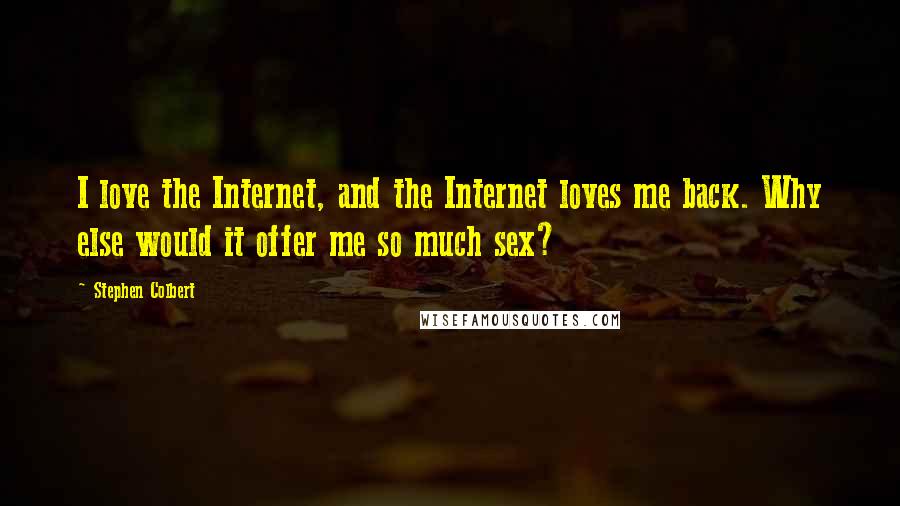 Stephen Colbert Quotes: I love the Internet, and the Internet loves me back. Why else would it offer me so much sex?