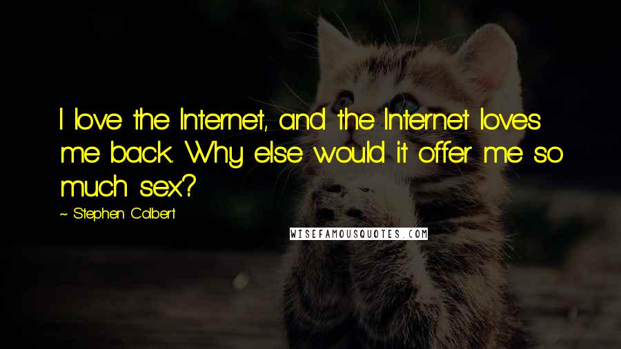 Stephen Colbert Quotes: I love the Internet, and the Internet loves me back. Why else would it offer me so much sex?