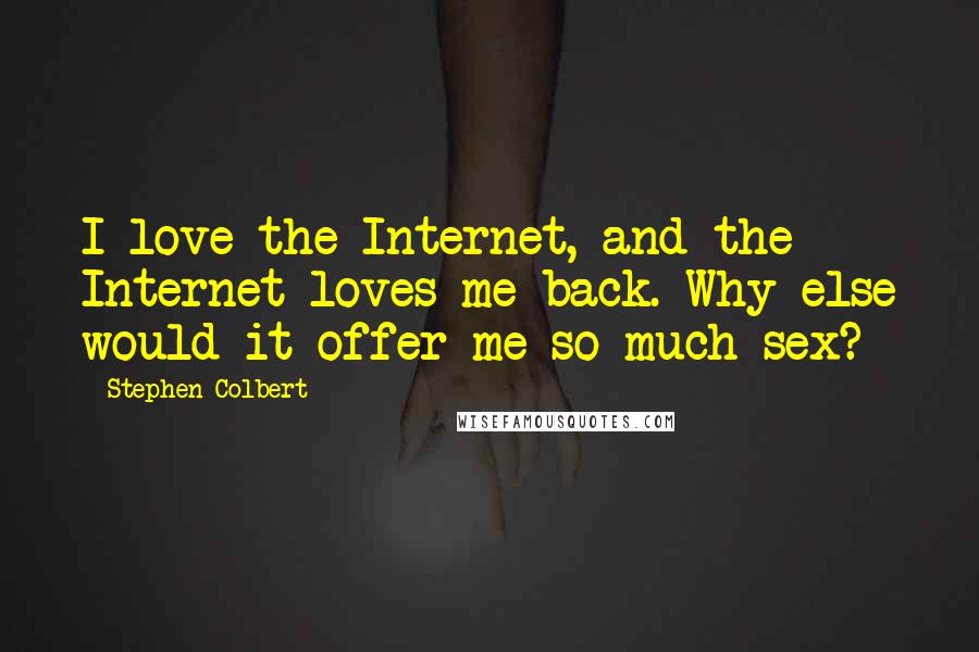 Stephen Colbert Quotes: I love the Internet, and the Internet loves me back. Why else would it offer me so much sex?