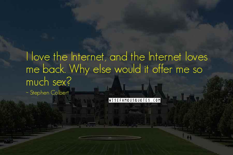 Stephen Colbert Quotes: I love the Internet, and the Internet loves me back. Why else would it offer me so much sex?