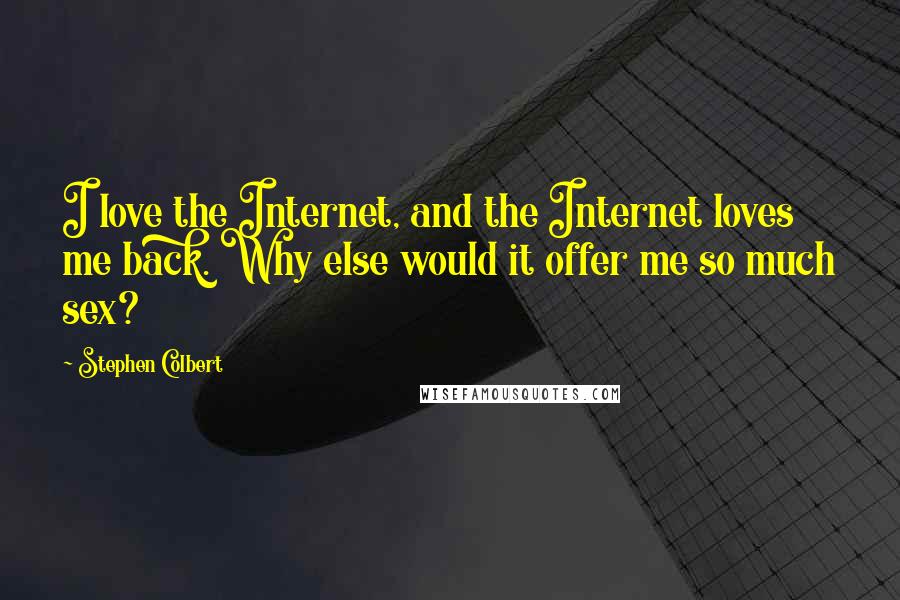 Stephen Colbert Quotes: I love the Internet, and the Internet loves me back. Why else would it offer me so much sex?