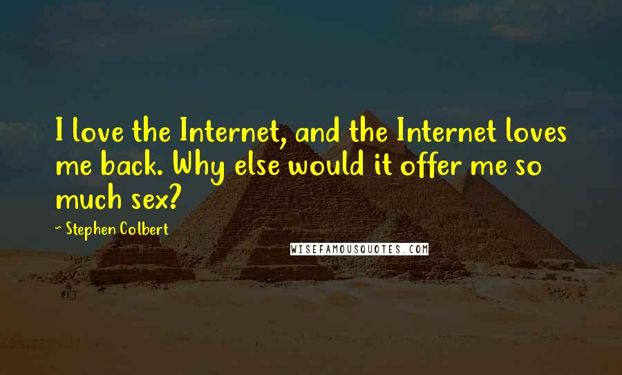 Stephen Colbert Quotes: I love the Internet, and the Internet loves me back. Why else would it offer me so much sex?