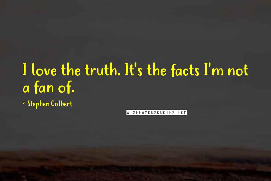 Stephen Colbert Quotes: I love the truth. It's the facts I'm not a fan of.