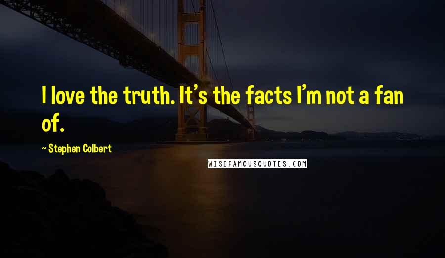 Stephen Colbert Quotes: I love the truth. It's the facts I'm not a fan of.