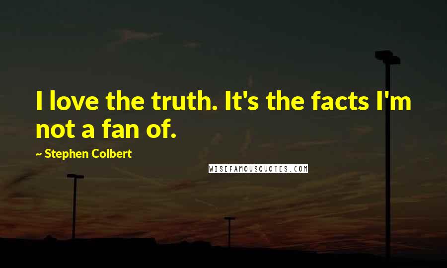 Stephen Colbert Quotes: I love the truth. It's the facts I'm not a fan of.