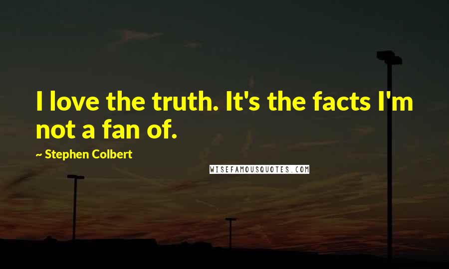 Stephen Colbert Quotes: I love the truth. It's the facts I'm not a fan of.