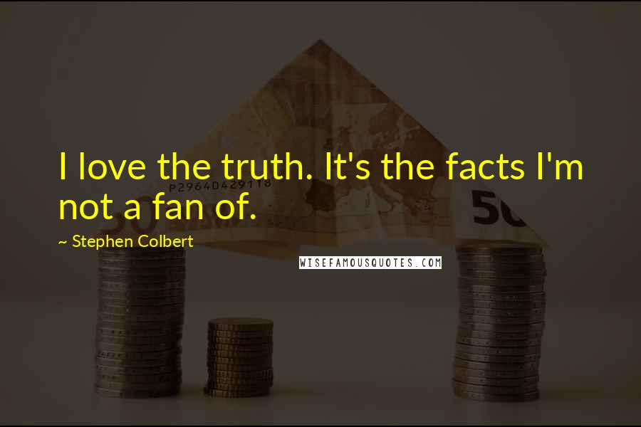 Stephen Colbert Quotes: I love the truth. It's the facts I'm not a fan of.