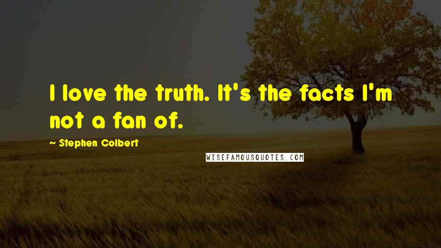 Stephen Colbert Quotes: I love the truth. It's the facts I'm not a fan of.