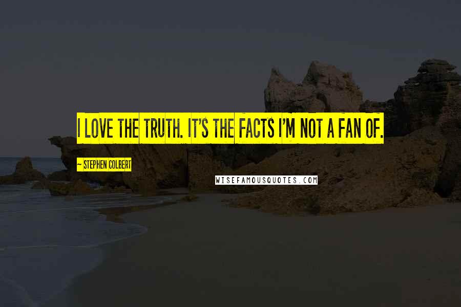 Stephen Colbert Quotes: I love the truth. It's the facts I'm not a fan of.