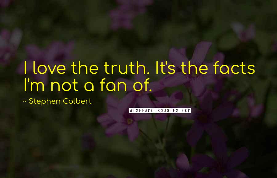 Stephen Colbert Quotes: I love the truth. It's the facts I'm not a fan of.