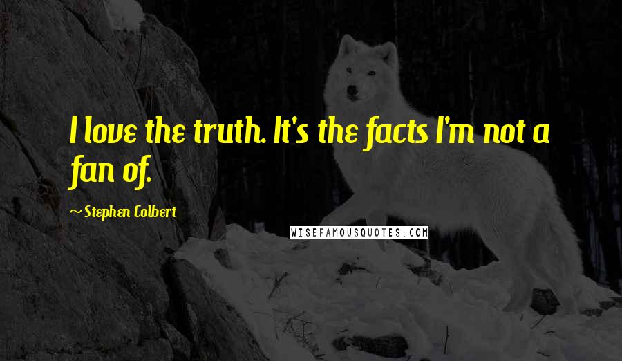 Stephen Colbert Quotes: I love the truth. It's the facts I'm not a fan of.