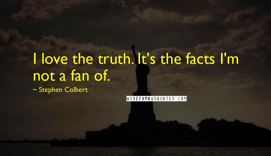 Stephen Colbert Quotes: I love the truth. It's the facts I'm not a fan of.