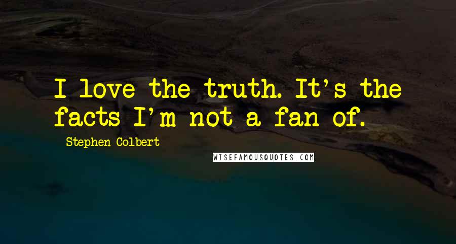 Stephen Colbert Quotes: I love the truth. It's the facts I'm not a fan of.