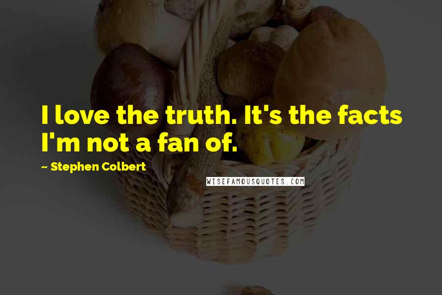 Stephen Colbert Quotes: I love the truth. It's the facts I'm not a fan of.