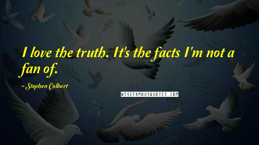 Stephen Colbert Quotes: I love the truth. It's the facts I'm not a fan of.